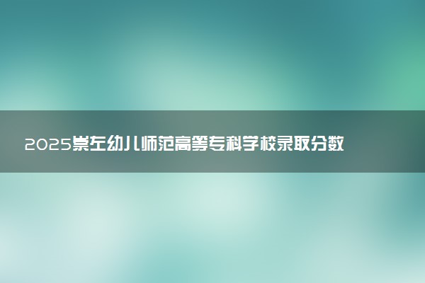2025崇左幼儿师范高等专科学校录取分数线是多少 各省最低分数线汇总