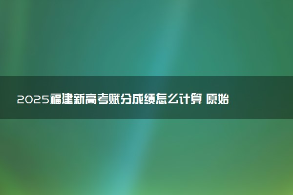 2025福建新高考赋分成绩怎么计算 原始成绩与赋分对照表