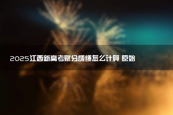 2025江西新高考赋分成绩怎么计算 原始成绩与赋分对照表
