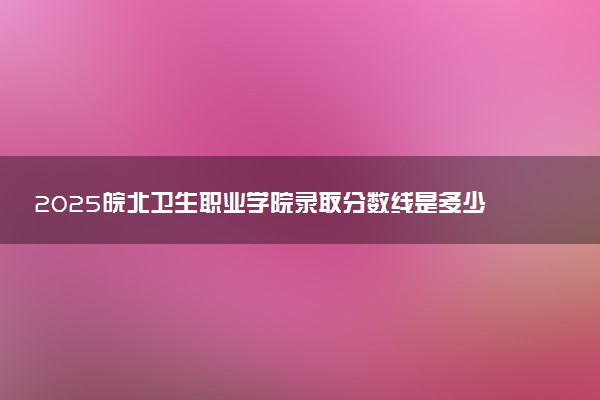 2025皖北卫生职业学院录取分数线是多少 各省最低分数线汇总