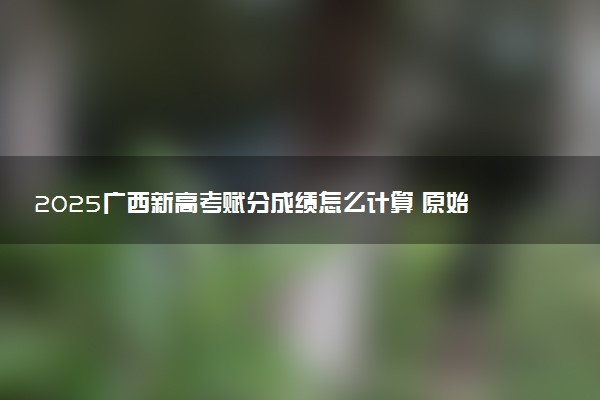 2025广西新高考赋分成绩怎么计算 原始成绩与赋分对照表