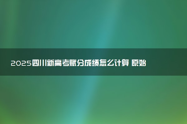 2025四川新高考赋分成绩怎么计算 原始成绩与赋分对照表
