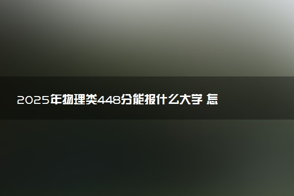 2025年物理类448分能报什么大学 怎么填报志愿