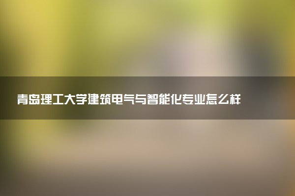 青岛理工大学建筑电气与智能化专业怎么样 录取分数线多少