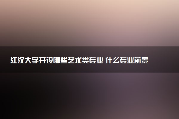 江汉大学开设哪些艺术类专业 什么专业前景好