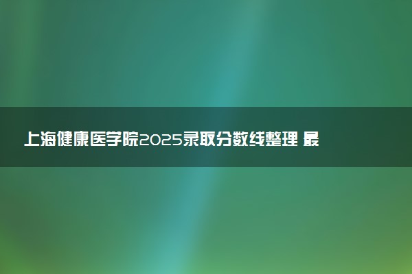 上海健康医学院2025录取分数线整理 最低多少分可以考上