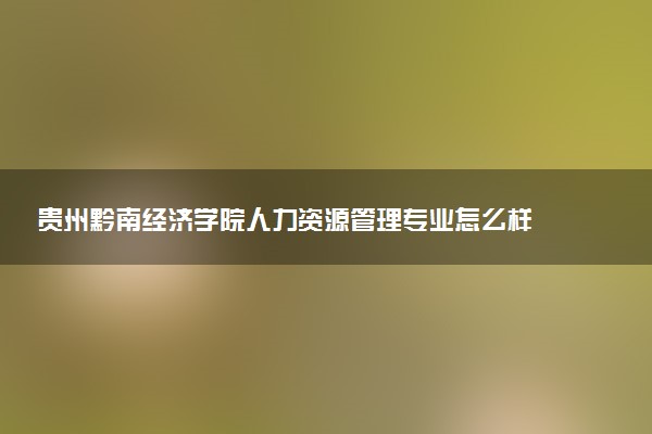 贵州黔南经济学院人力资源管理专业怎么样 录取分数线多少