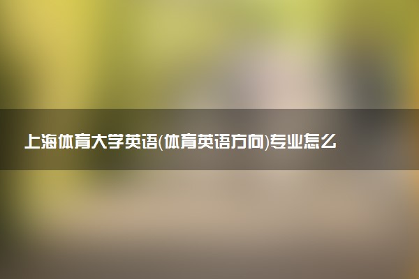 上海体育大学英语（体育英语方向）专业怎么样 录取分数线多少