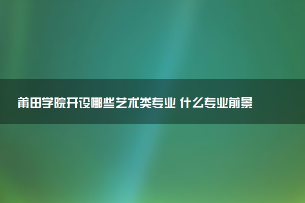 莆田学院开设哪些艺术类专业 什么专业前景好