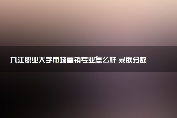 九江职业大学市场营销专业怎么样 录取分数线多少