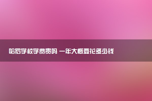 哈罗学校学费贵吗 一年大概要花多少钱