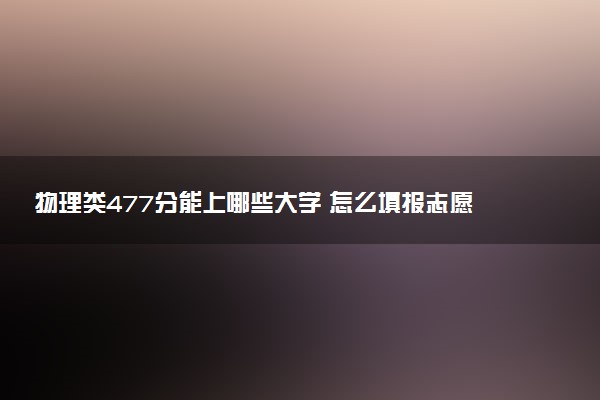 物理类477分能上哪些大学 怎么填报志愿