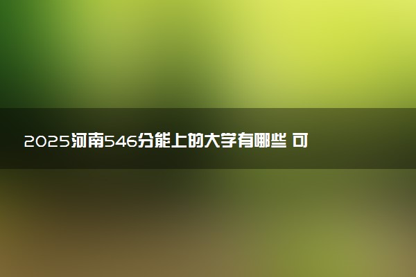 2025河南546分能上的大学有哪些 可以报考院校名单