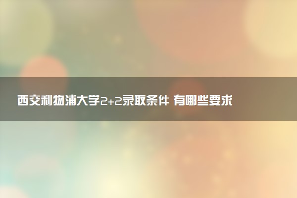 西交利物浦大学2+2录取条件 有哪些要求