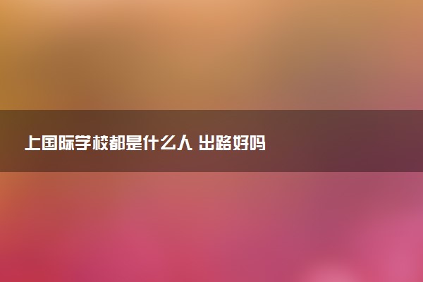 上国际学校都是什么人 出路好吗
