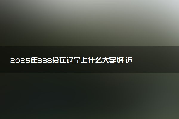 2025年338分在辽宁上什么大学好 近三年录取分数线是多少