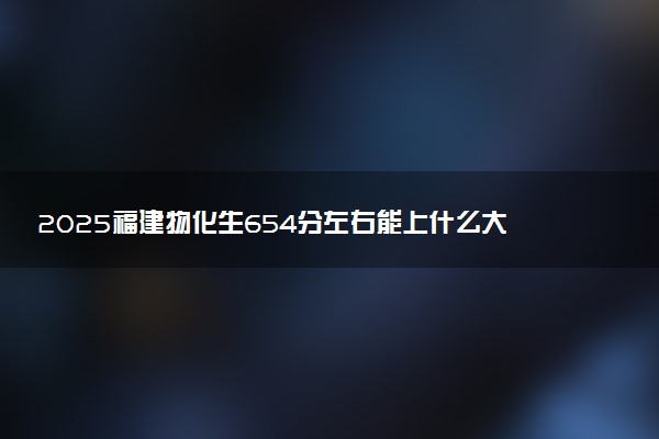 2025福建物化生654分左右能上什么大学 可以报考的院校名单