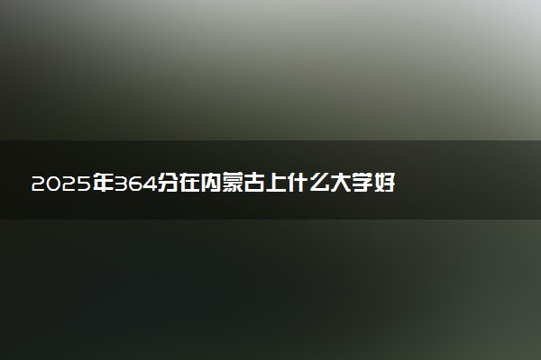 2025年364分在内蒙古上什么大学好 近三年录取分数线是多少
