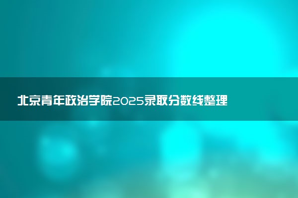北京青年政治学院2025录取分数线整理 最低多少分可以考上