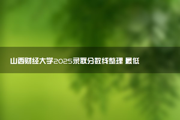 山西财经大学2025录取分数线整理 最低多少分可以考上