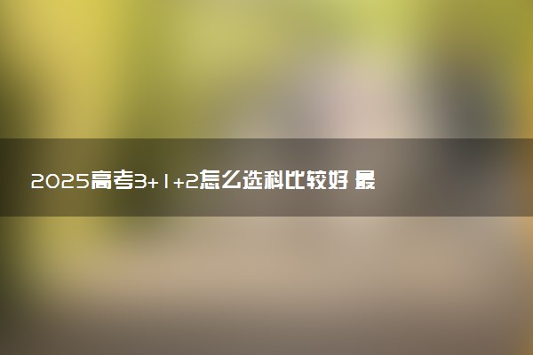 2025高考3+1+2怎么选科比较好 最佳搭配推荐