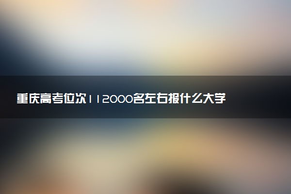 重庆高考位次112000名左右报什么大学好（2025年参考）