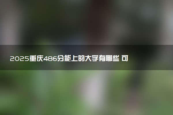 2025重庆486分能上的大学有哪些 可以报考院校名单