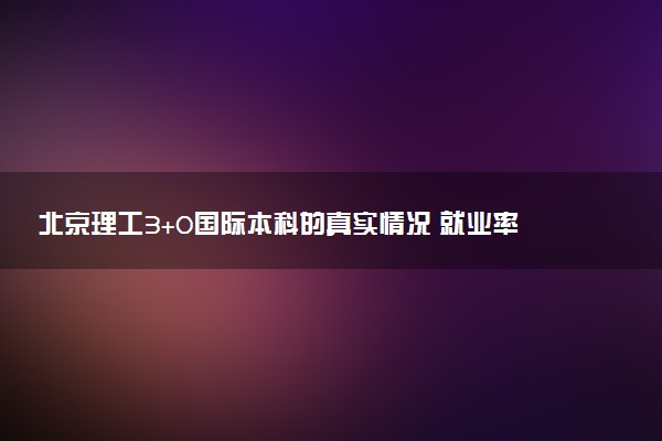 北京理工3+0国际本科的真实情况 就业率如何