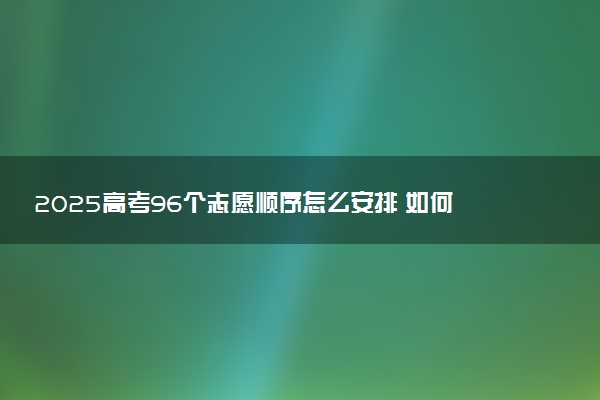2025高考96个志愿顺序怎么安排 如何填报