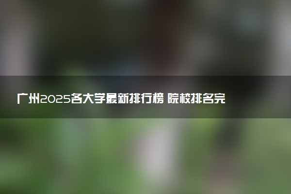 广州2025各大学最新排行榜 院校排名完整版