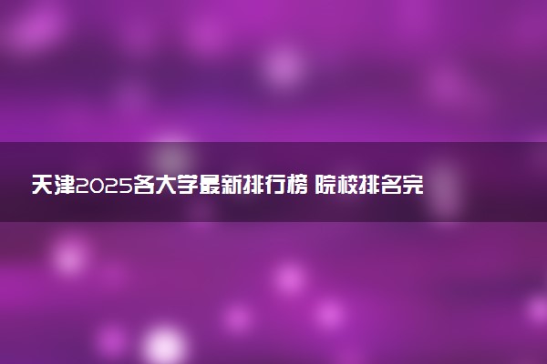 天津2025各大学最新排行榜 院校排名完整版