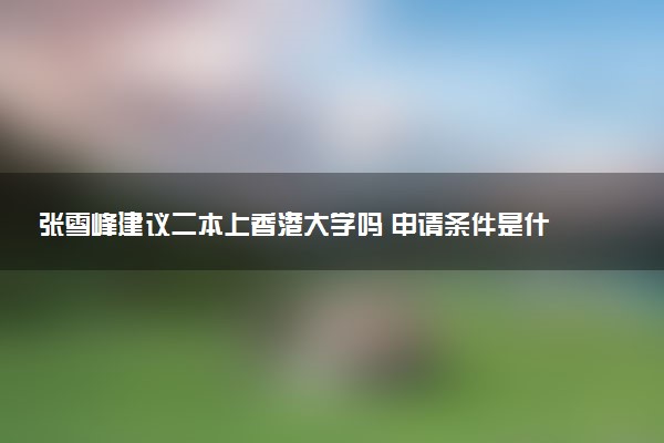 张雪峰建议二本上香港大学吗 申请条件是什么