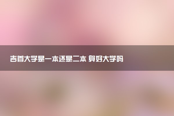 吉首大学是一本还是二本 算好大学吗