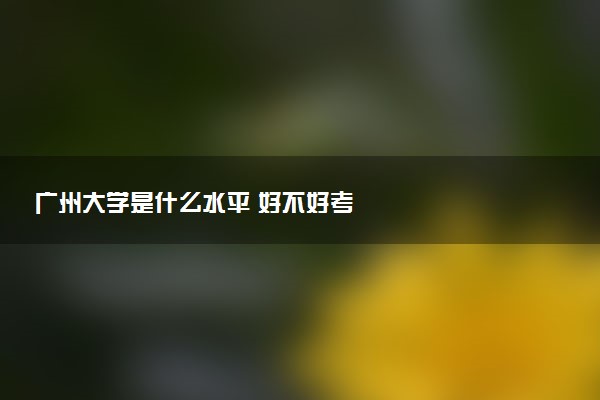 广州大学是什么水平 好不好考