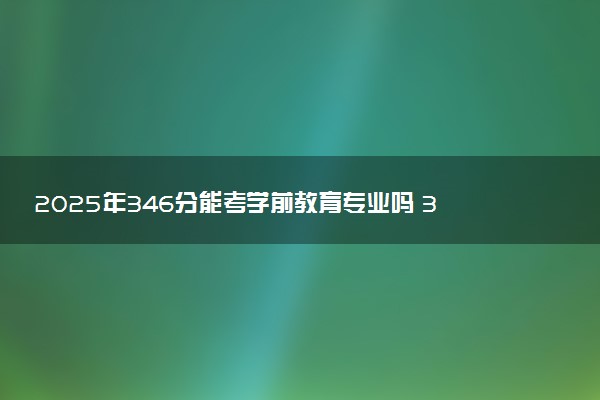 2025年346分能考学前教育专业吗 346分学前教育专业大学推荐