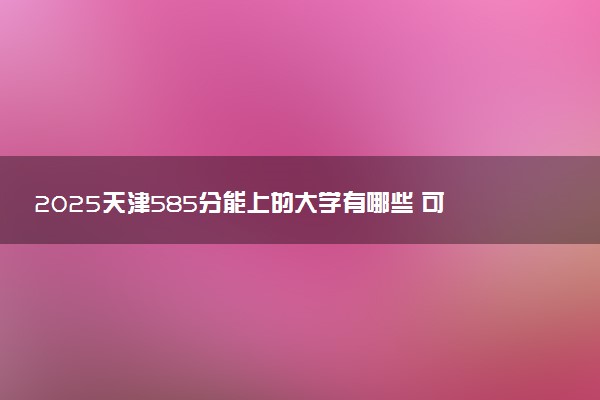 2025天津585分能上的大学有哪些 可以报考院校名单