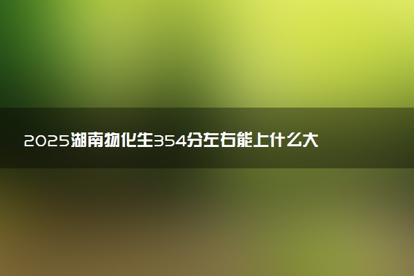 2025湖南物化生354分左右能上什么大学 可以报考的院校名单