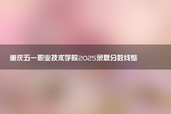 重庆五一职业技术学院2025录取分数线整理 最低多少分可以考上