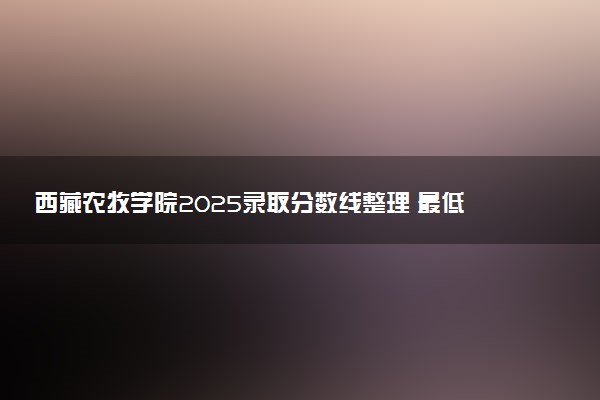西藏农牧学院2025录取分数线整理 最低多少分可以考上