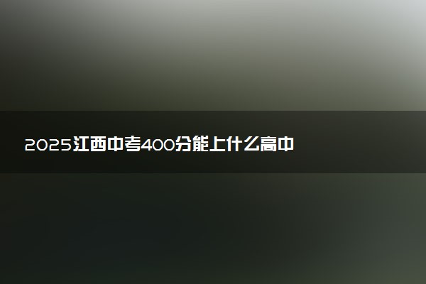 2025江西中考400分能上什么高中  推荐读什么学校