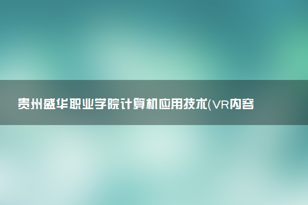 贵州盛华职业学院计算机应用技术（VR内容制作）专业怎么样 录取分数线多少