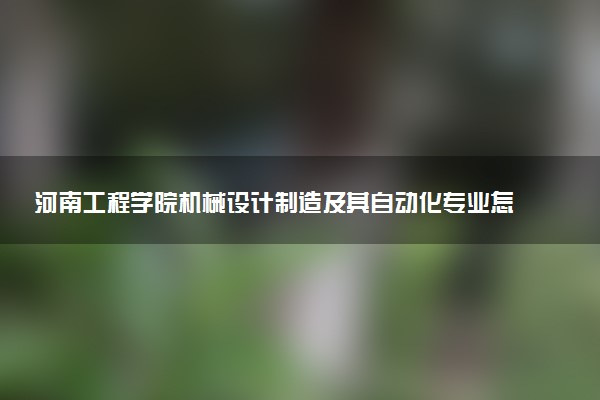 河南工程学院机械设计制造及其自动化专业怎么样 录取分数线多少