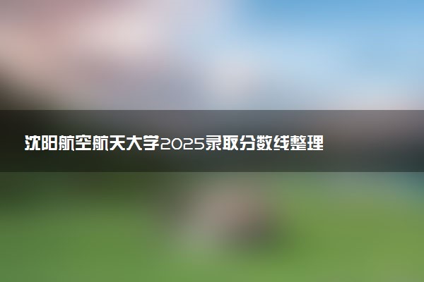 沈阳航空航天大学2025录取分数线整理 最低多少分可以考上