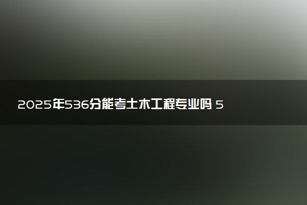 2025年536分能考土木工程专业吗 536分土木工程专业大学推荐