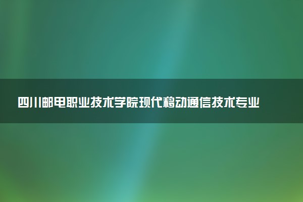 四川邮电职业技术学院现代移动通信技术专业怎么样 录取分数线多少