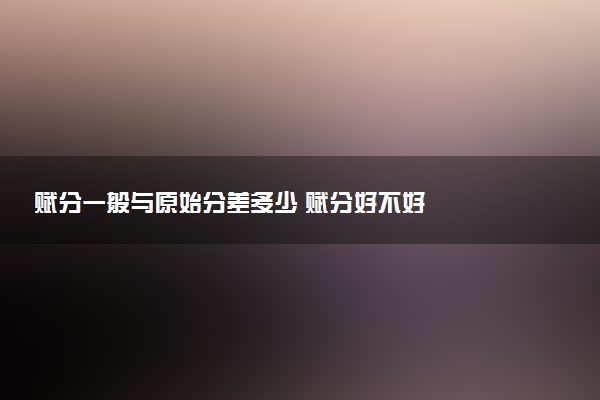 赋分一般与原始分差多少 赋分好不好