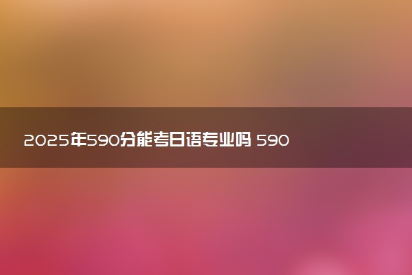 2025年590分能考日语专业吗 590分日语专业大学推荐