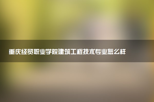重庆经贸职业学院建筑工程技术专业怎么样 录取分数线多少