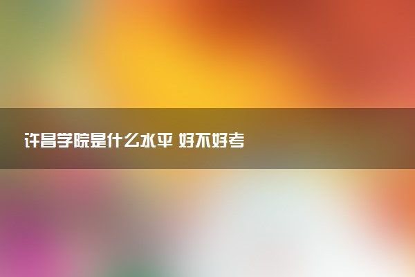 许昌学院是什么水平 好不好考