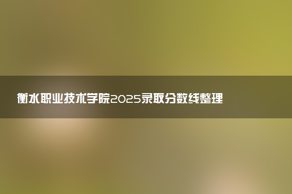 衡水职业技术学院2025录取分数线整理 最低多少分可以考上